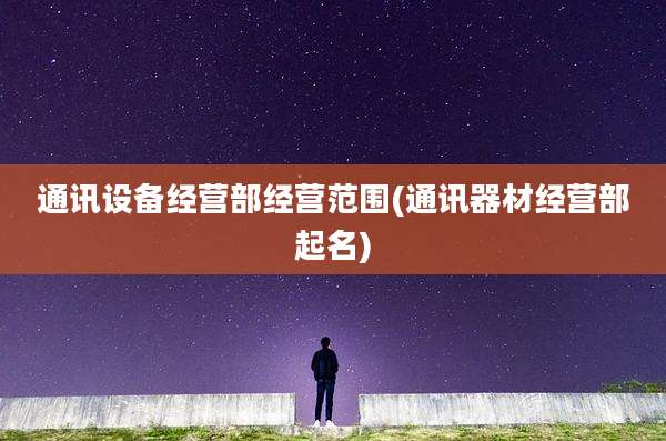 通讯设备经营部经营范围(通讯器材经营部起名)