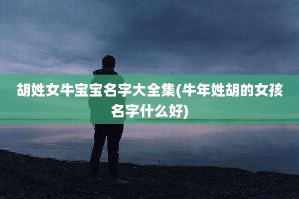 胡姓女牛宝宝名字大全集(牛年姓胡的女孩名字什么好)