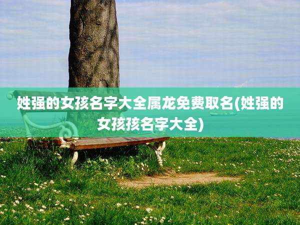 姓强的女孩名字大全属龙免费取名(姓强的女孩孩名字大全)