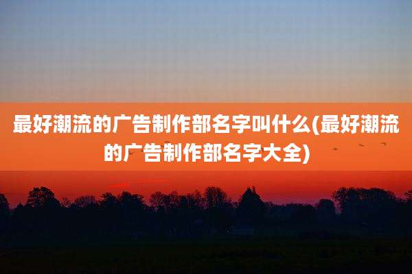 最好潮流的广告制作部名字叫什么(最好潮流的广告制作部名字大全)