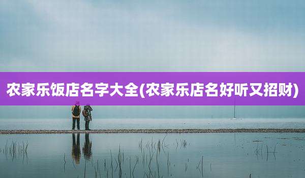 农家乐饭店名字大全(农家乐店名好听又招财)