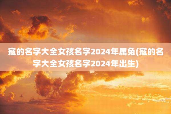 寇的名字大全女孩名字2024年属兔(寇的名字大全女孩名字2024年出生)