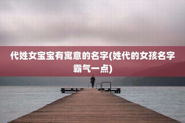代姓女宝宝有寓意的名字(姓代的女孩名字霸气一点)