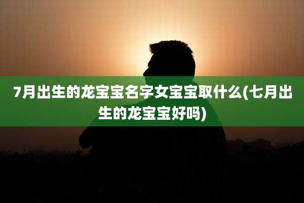 7月出生的龙宝宝名字女宝宝取什么(七月出生的龙宝宝好吗)