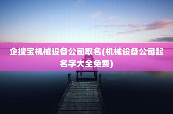 企搜宝机械设备公司取名(机械设备公司起名字大全免费)