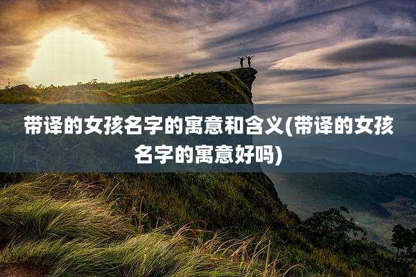 带译的女孩名字的寓意和含义(带译的女孩名字的寓意好吗)