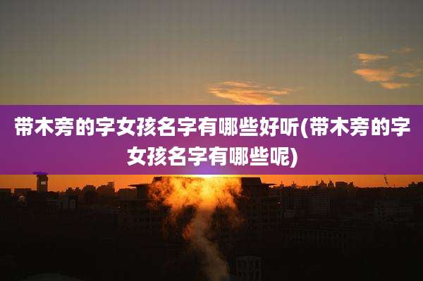 带木旁的字女孩名字有哪些好听(带木旁的字女孩名字有哪些呢)