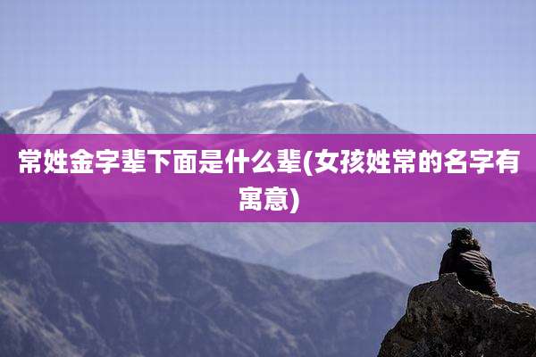 常姓金字辈下面是什么辈(女孩姓常的名字有寓意)
