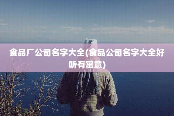 食品厂公司名字大全(食品公司名字大全好听有寓意)