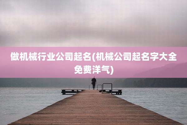 做机械行业公司起名(机械公司起名字大全免费洋气)