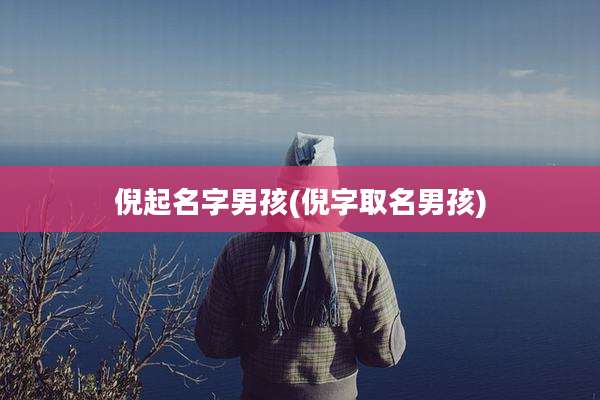 倪起名字男孩(倪字取名男孩)