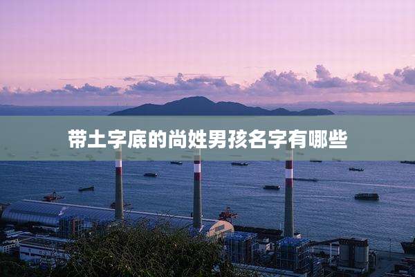带土字底的尚姓男孩名字有哪些