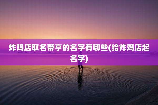 炸鸡店取名带亨的名字有哪些(给炸鸡店起名字)
