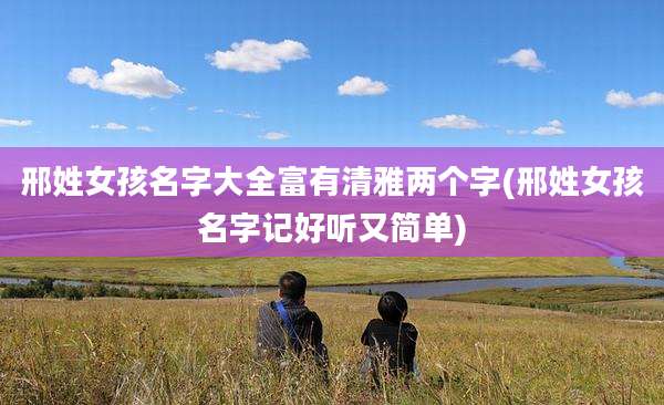 邢姓女孩名字大全富有清雅两个字(邢姓女孩名字记好听又简单)