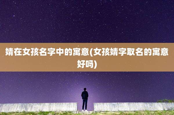 婧在女孩名字中的寓意(女孩婧字取名的寓意好吗)