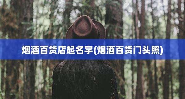 烟酒百货店起名字(烟酒百货门头照)