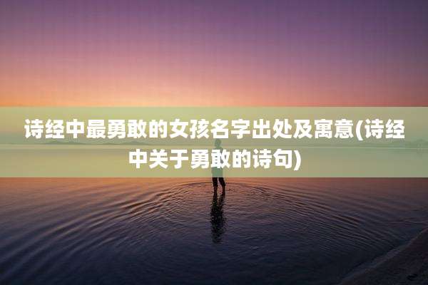 诗经中最勇敢的女孩名字出处及寓意(诗经中关于勇敢的诗句)