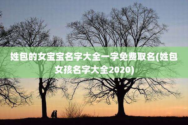 姓包的女宝宝名字大全一字免费取名(姓包女孩名字大全2020)