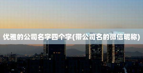 优雅的公司名字四个字(带公司名的微信昵称)