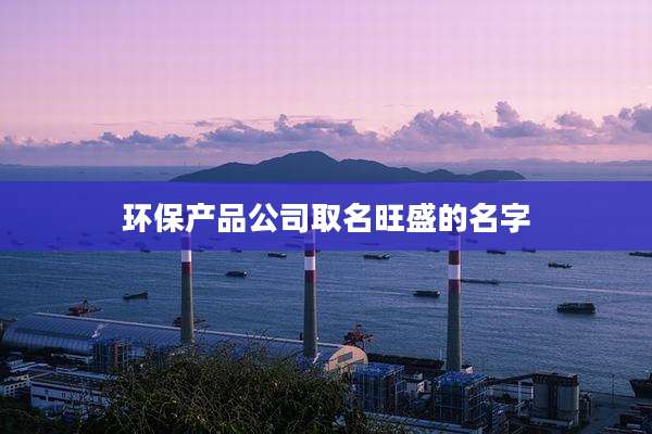 环保产品公司取名旺盛的名字