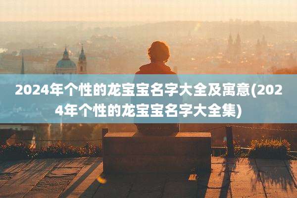 2024年个性的龙宝宝名字大全及寓意(2024年个性的龙宝宝名字大全集)