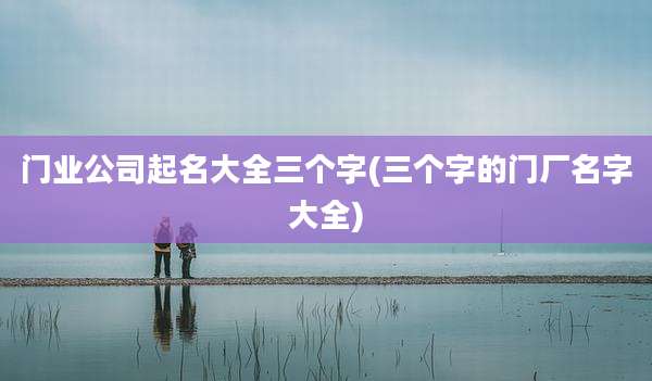 门业公司起名大全三个字(三个字的门厂名字大全)