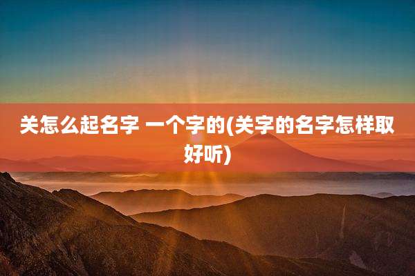 关怎么起名字 一个字的(关字的名字怎样取好听)