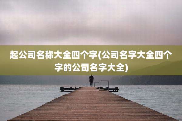 起公司名称大全四个字(公司名字大全四个字的公司名字大全)