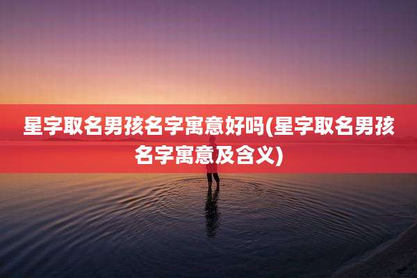 星字取名男孩名字寓意好吗(星字取名男孩名字寓意及含义)