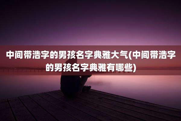 中间带浩字的男孩名字典雅大气(中间带浩字的男孩名字典雅有哪些)