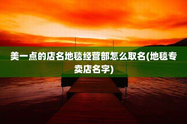 美一点的店名地毯经营部怎么取名(地毯专卖店名字)
