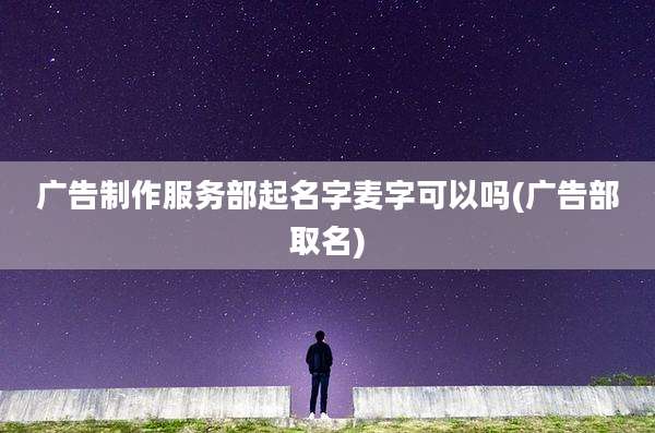 广告制作服务部起名字麦字可以吗(广告部取名)