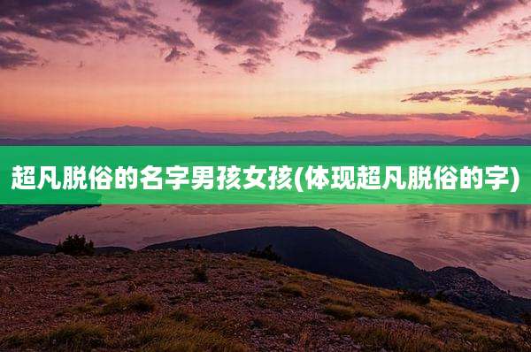 超凡脱俗的名字男孩女孩(体现超凡脱俗的字)