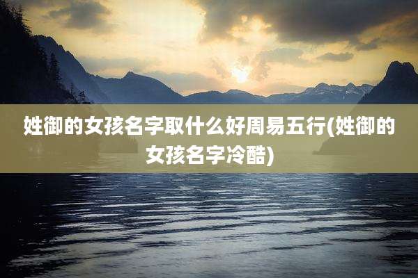 姓御的女孩名字取什么好周易五行(姓御的女孩名字冷酷)