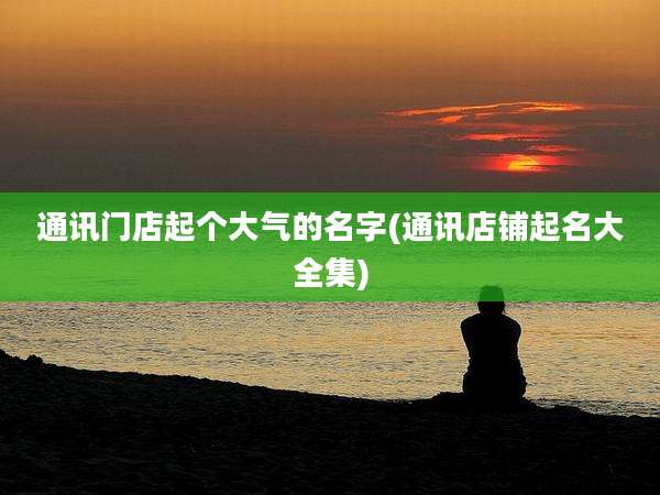通讯门店起个大气的名字(通讯店铺起名大全集)