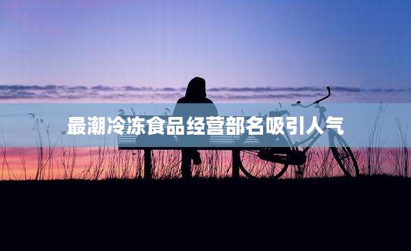 最潮冷冻食品经营部名吸引人气