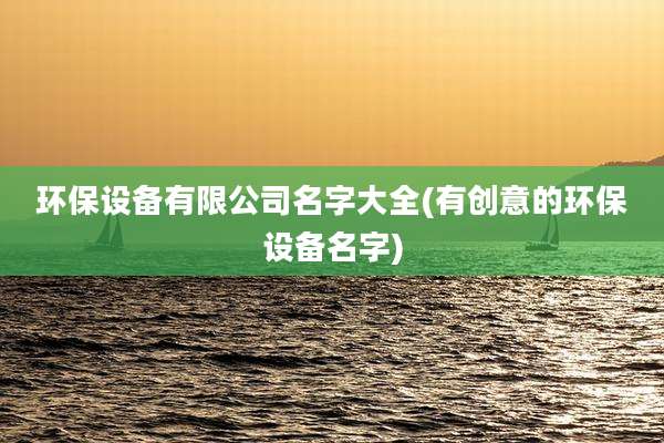环保设备有限公司名字大全(有创意的环保设备名字)