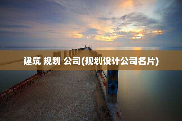 建筑 规划 公司(规划设计公司名片)