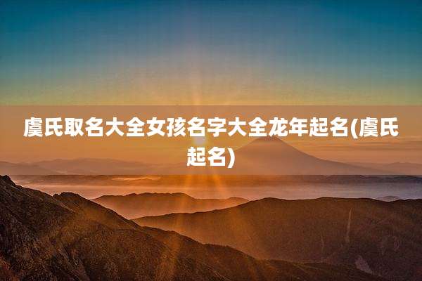 虞氏取名大全女孩名字大全龙年起名(虞氏起名)