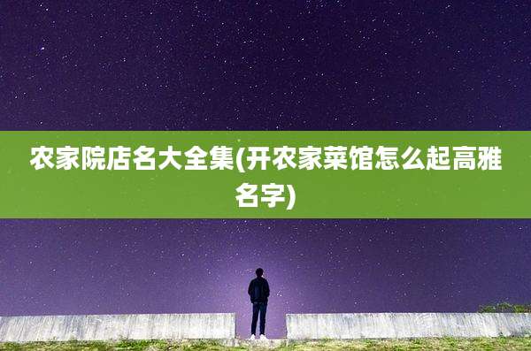 农家院店名大全集(开农家菜馆怎么起高雅名字)