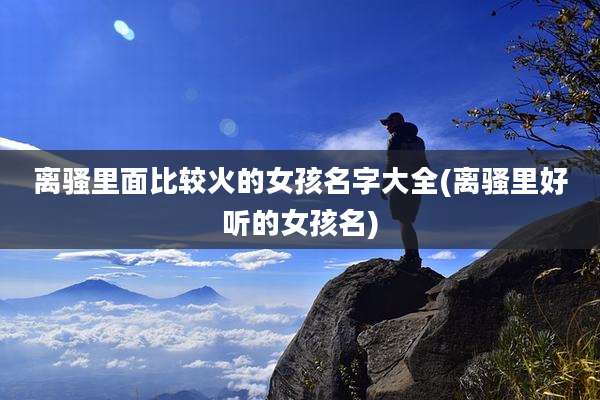 离骚里面比较火的女孩名字大全(离骚里好听的女孩名)