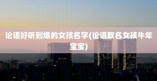 论语好听到爆的女孩名字(论语取名女孩牛年宝宝)