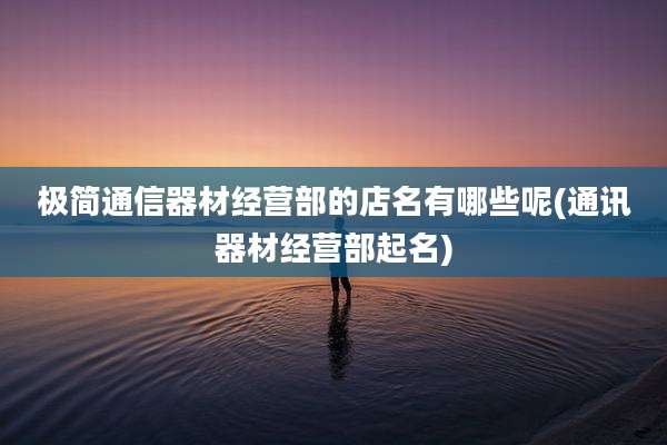 极简通信器材经营部的店名有哪些呢(通讯器材经营部起名)