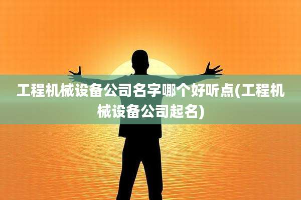 工程机械设备公司名字哪个好听点(工程机械设备公司起名)