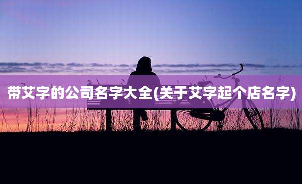 带艾字的公司名字大全(关于艾字起个店名字)