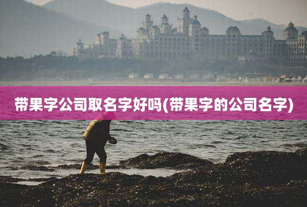 带果字公司取名字好吗(带果字的公司名字)