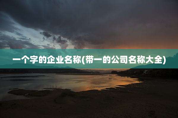 一个字的企业名称(带一的公司名称大全)