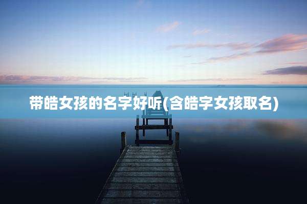 带皓女孩的名字好听(含皓字女孩取名)
