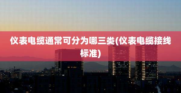 仪表电缆通常可分为哪三类(仪表电缆接线标准)