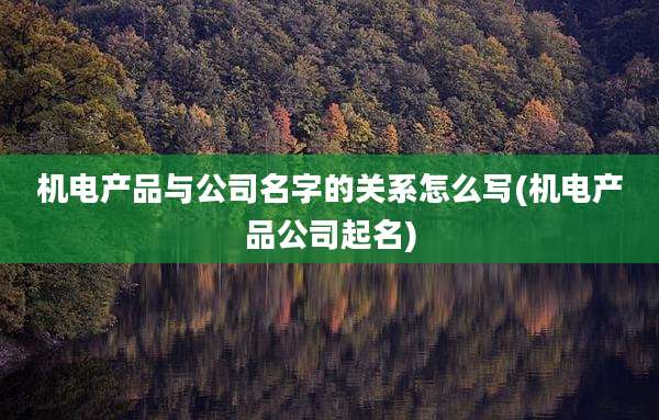 机电产品与公司名字的关系怎么写(机电产品公司起名)